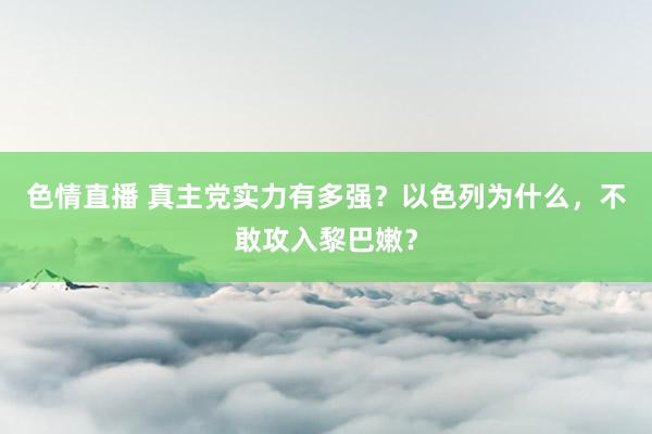 色情直播 真主党实力有多强？以色列为什么，不敢攻入黎巴嫩？
