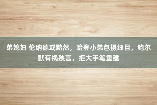 弟媳妇 伦纳德或黯然，哈登小弟包摄细目，鲍尔默有祸殃言，拒大手笔重建