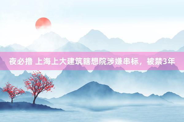 夜必撸 上海上大建筑瞎想院涉嫌串标，被禁3年