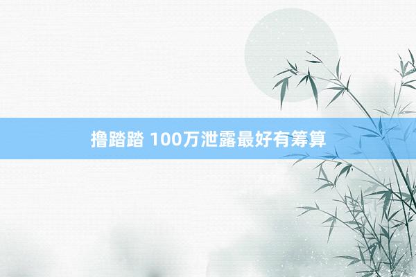 撸踏踏 100万泄露最好有筹算