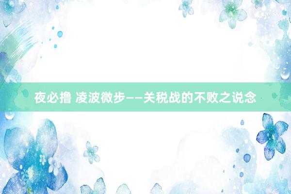 夜必撸 凌波微步——关税战的不败之说念